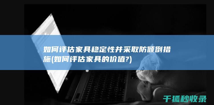 如何评估家具稳定性并采取防倾倒措施 (如何评估家具的价值?)