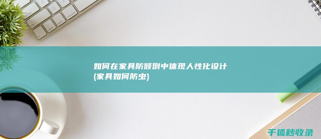 如何在家具防倾倒中体现人性化设计 (家具如何防虫)