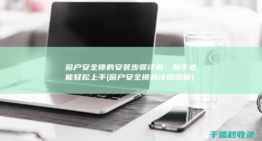 窗户安全锁的安装步骤详解：新手也能轻松上手 (窗户安全锁的详细图解)