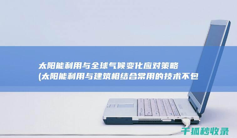 太阳能利用与全球气候变化应对策略 (太阳能利用与建筑相结合常用的技术不包括)