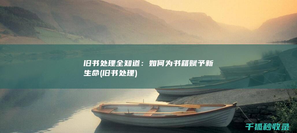 旧书处理全知道：如何为书籍赋予新生命 (旧书 处理)