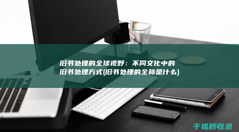 旧书处理的全球视野：不同文化中的旧书处理方式 (旧书处理的全称是什么)