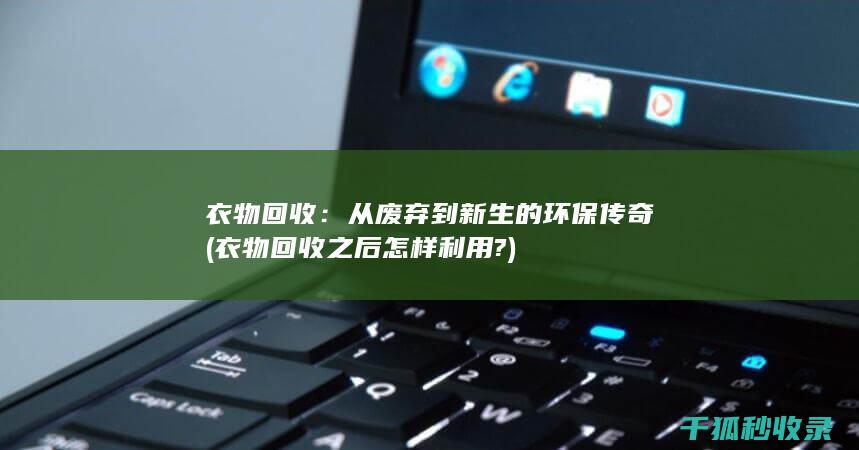 衣物回收：从废弃到新生的环保传奇 (衣物回收之后怎样利用?)