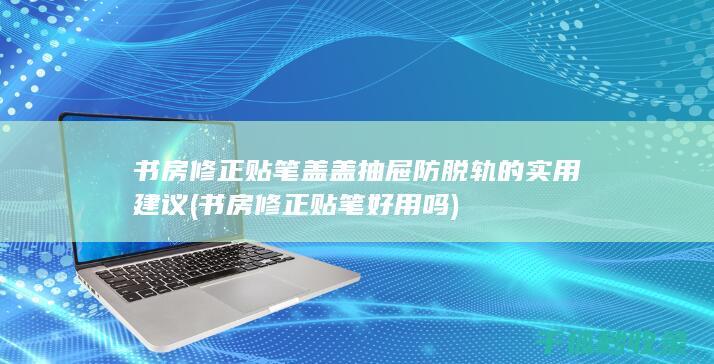 书房修正贴笔盖盖抽屉防脱轨的实用建议 (书房修正贴笔好用吗)