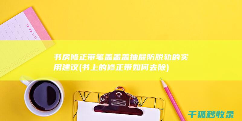 书房修正带笔盖盖盖的实用建议