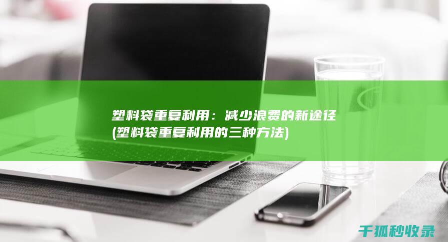 塑料袋重复利用：减少浪费的新途径 (塑料袋重复利用的三种方法)