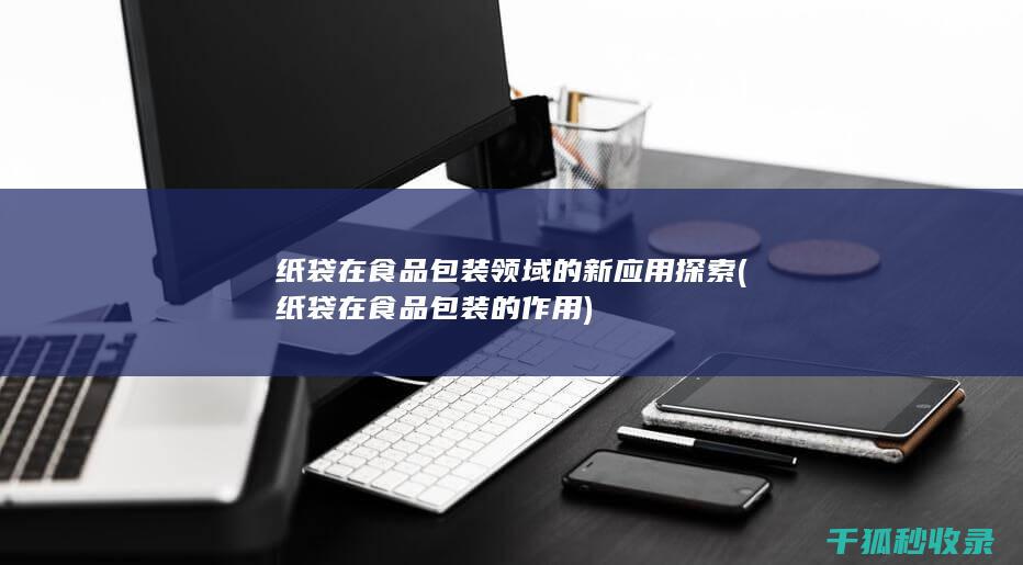 纸袋在食品包装领域的新应用探索 (纸袋在食品包装的作用)