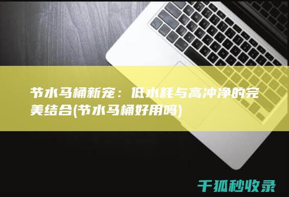 节水马桶新宠：低水耗与高冲净的完美结合 (节水马桶好用吗)