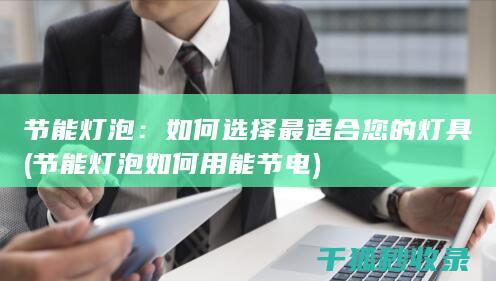节能灯泡：如何选择最适合您的灯具 (节能灯泡如何用能节电)