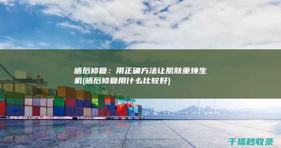 晒后修复：用正确方法让肌肤重焕生机 (晒后修复用什么比较好)