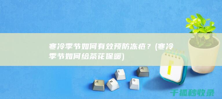 寒冷季节如何有效预防冻疮？ (寒冷季节如何给茶花保暖)