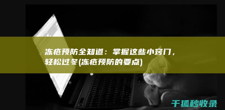 冻疮预防全知道：掌握这些小窍门，轻松过冬 (冻疮预防的要点)