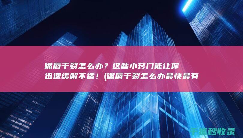 嘴唇干裂怎么办？这些小窍门能让你迅速缓解不适！ (嘴唇干裂怎么办最快最有效)