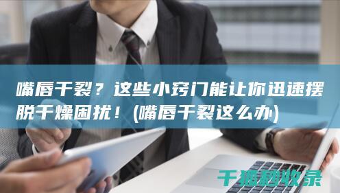 嘴唇干裂？这些小窍门能让你迅速摆脱干燥困扰！ (嘴唇干裂这么办)