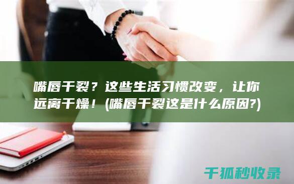 嘴唇干裂？这些生活习惯改变，让你远离干燥！ (嘴唇干裂这是什么原因?)