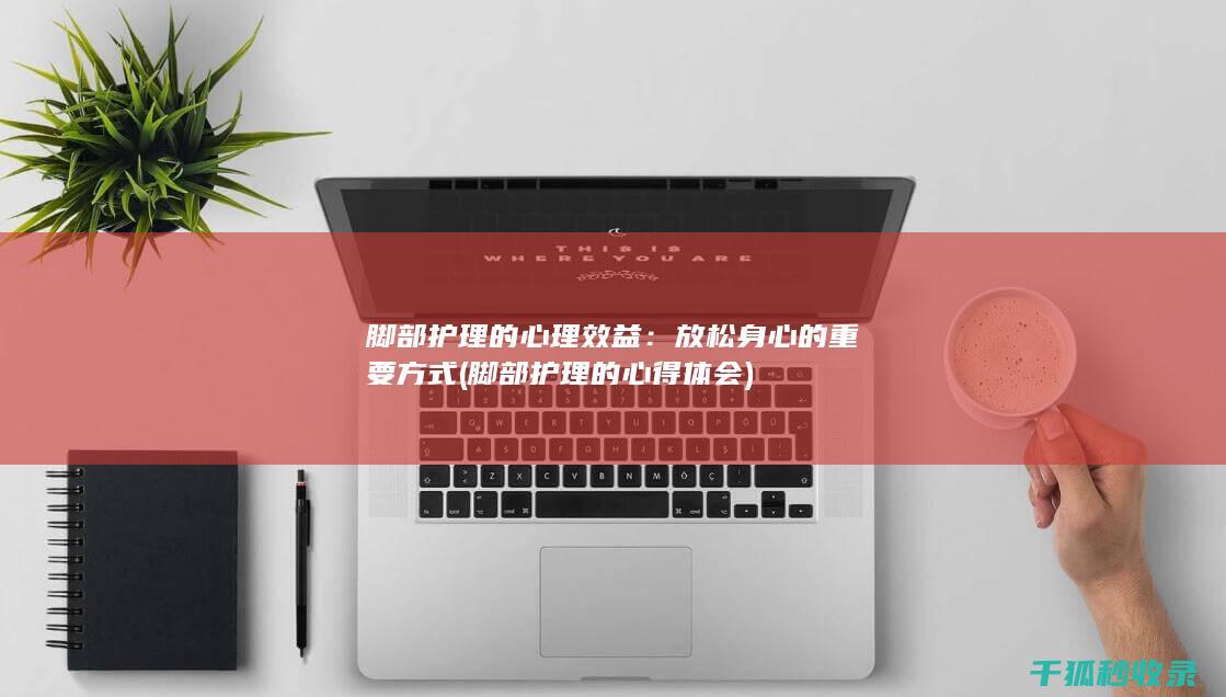 脚部护理的心理效益：放松身心的重要方式 (脚部护理的心得体会)