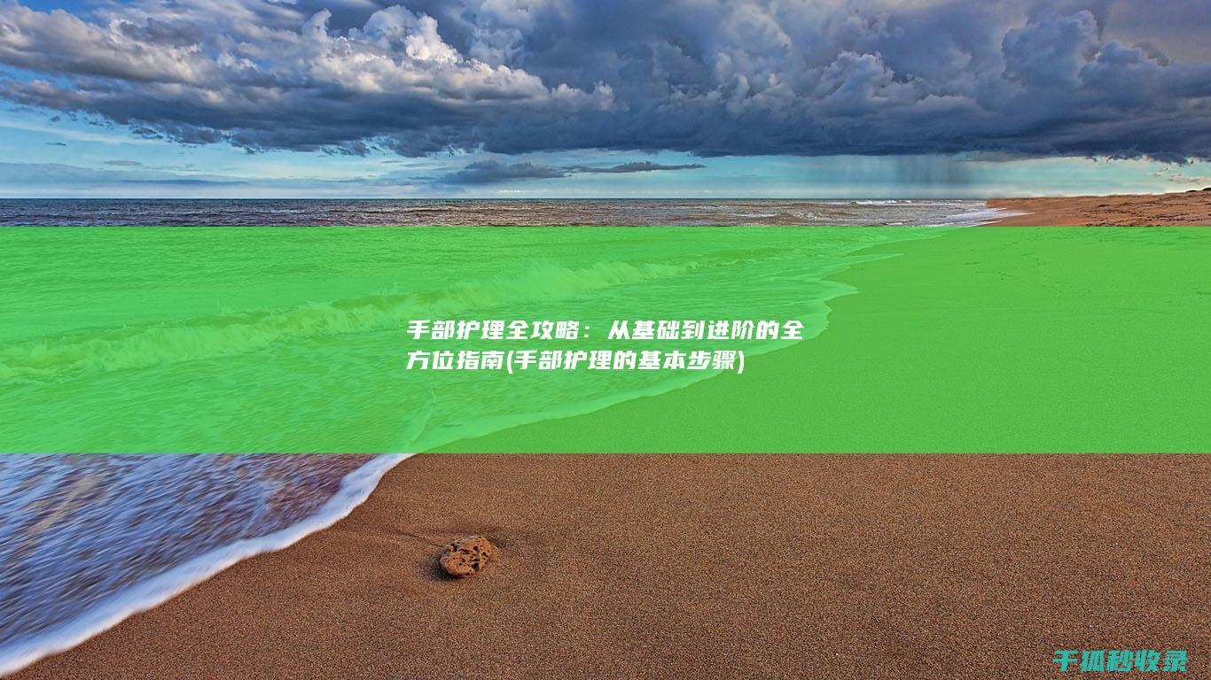 手部护理全攻略：从基础到进阶的全方位指南 (手部护理的基本步骤)