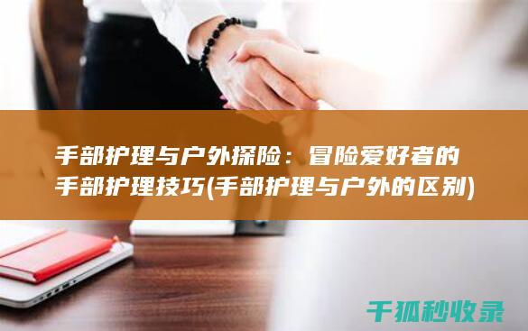 手部护理与户外探险：冒险爱好者的手部护理技巧 (手部护理与户外的区别)