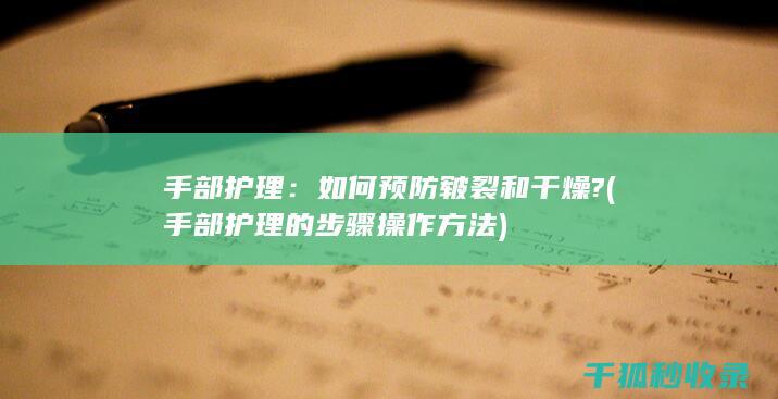 手部护理：如何预防皲裂和干燥? (手部护理的步骤操作方法)