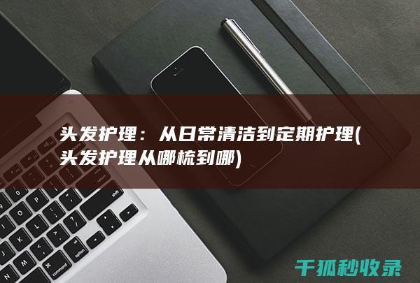 头发护理：从日常清洁到定期护理 (头发护理从哪梳到哪)