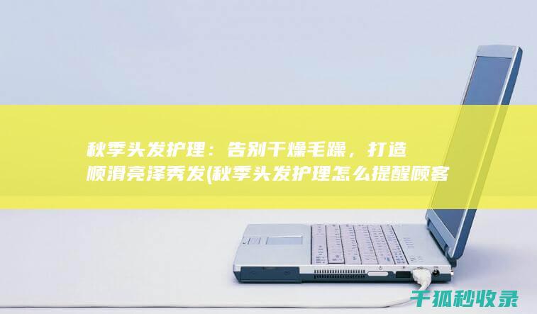 秋季头发护理：告别干燥毛躁，打造顺滑亮泽秀发 (秋季头发护理怎么提醒顾客)