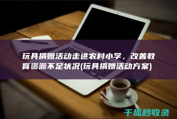 玩具捐赠活动走进农村小学，改善教育资源不足状况 (玩具捐赠活动方案)