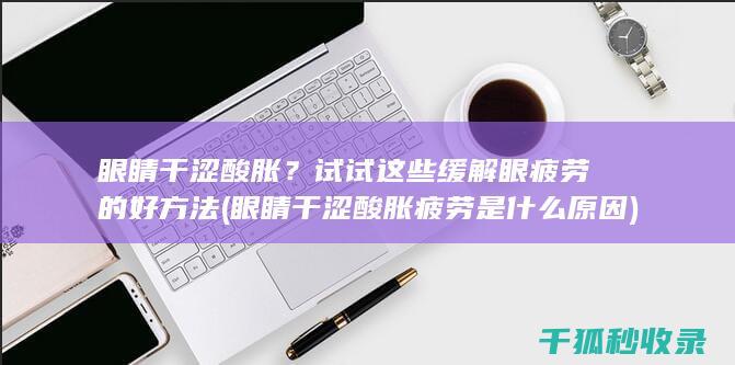 眼睛干涩酸胀？试试这些缓解眼疲劳的好方法 (眼睛干涩酸胀疲劳是什么原因)