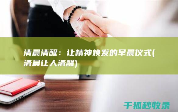 清晨清醒：让精神焕发的早晨仪式 (清晨让人清醒)