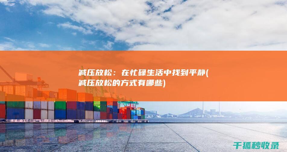 减压放松：在忙碌生活中找到平静 (减压放松的方式有哪些)