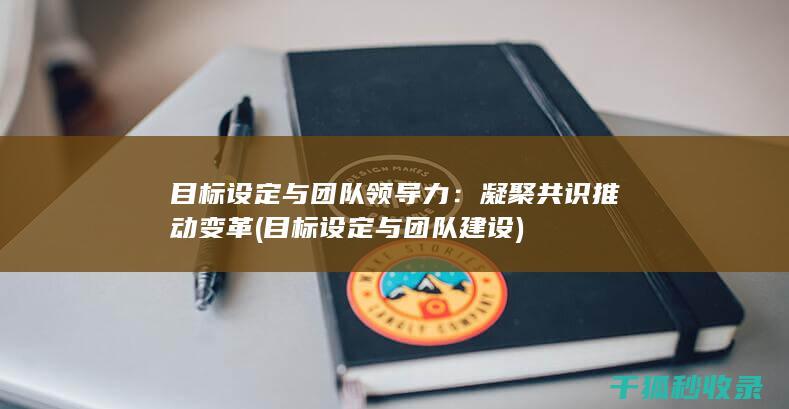 目标设定与团队领导力：凝聚共识推动变革 (目标设定与团队建设)
