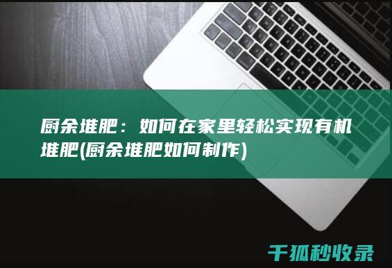 厨余堆肥：如何在家里轻松实现有机堆肥 (厨余堆肥如何制作)