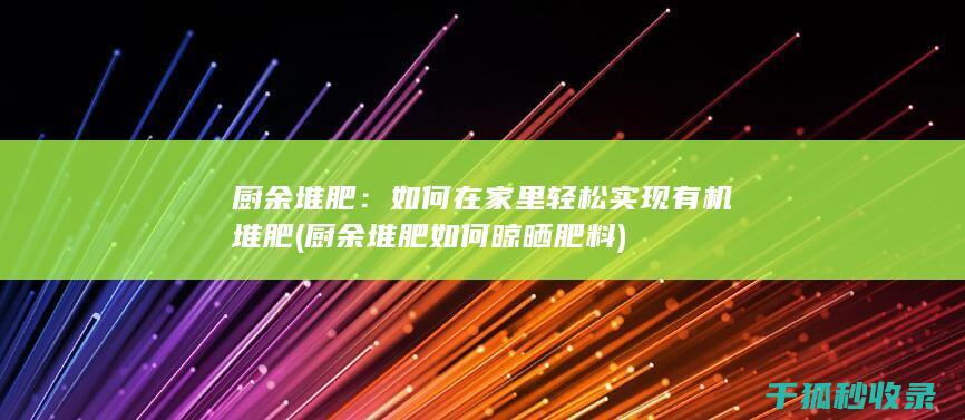 厨余堆肥：如何在家里轻松实现有机堆肥 (厨余堆肥如何晾晒肥料)