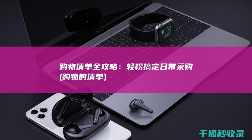 购物清单全攻略：轻松搞定日常采购 (购物的清单)