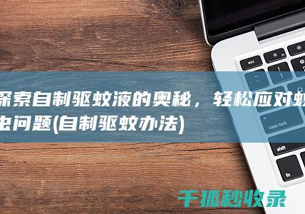 探索自制驱蚊液的奥秘，轻松应对蚊虫问题 (自制驱蚊办法)