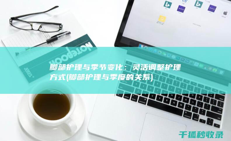 脚部护理与季节变化：灵活调整护理方式 (脚部护理与季度的关系)