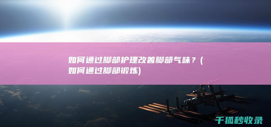 如何通过脚部护理改善脚部气味？ (如何通过脚部锻炼)