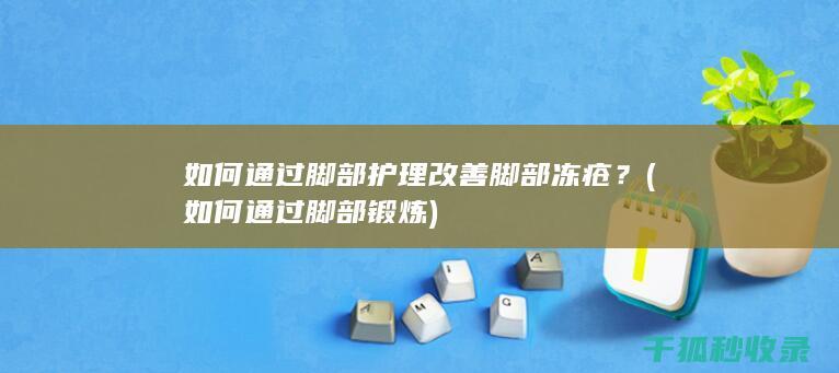 如何通过脚部护理改善脚部冻疮？ (如何通过脚部锻炼)