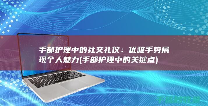 手部护理中的社交礼仪：优雅手势展现个人魅力 (手部护理中的关键点)