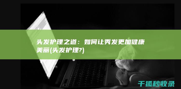 头发护理之道：如何让秀发更加健康美丽 (头发护理?)
