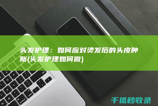 头发护理：如何应对烫发后的头皮肿胀 (头发护理如何做)