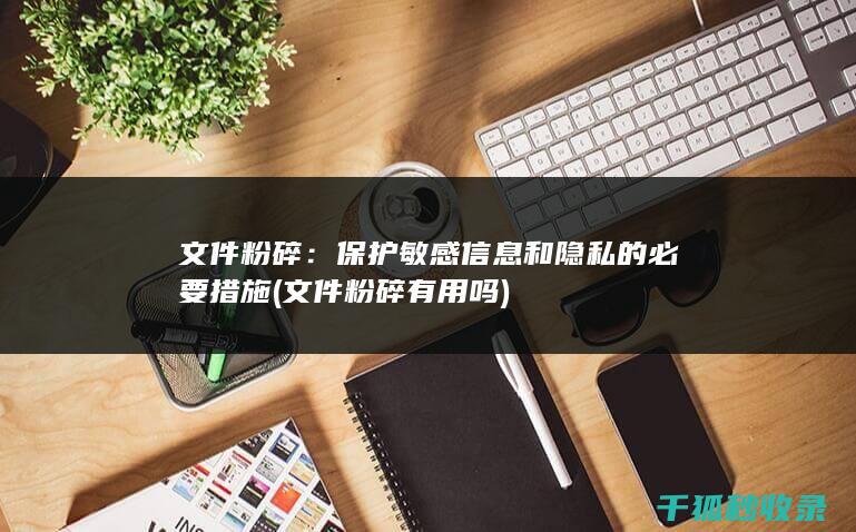文件粉碎：保护敏感信息和隐私的必要措施 (文件粉碎有用吗)