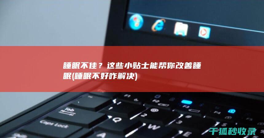 睡眠不佳？这些小贴士能帮你改善睡眠 (睡眠不好咋解决)