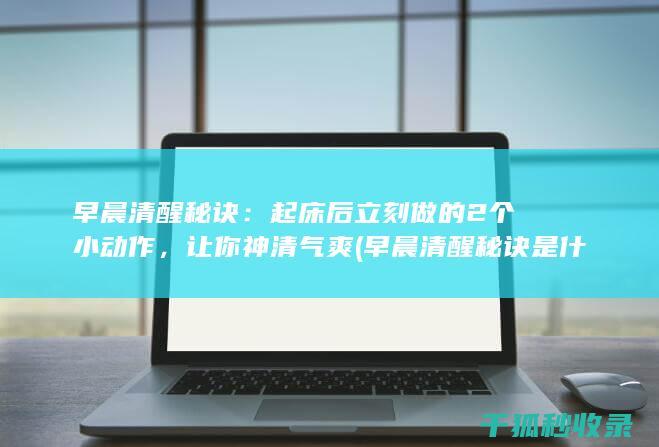 早晨清醒秘诀：起床后立刻做的2个小动作，让你神清气爽 (早晨清醒秘诀是什么)