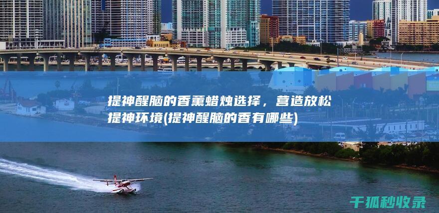 提神醒脑的香薰蜡烛选择，营造放松提神环境 (提神醒脑的香有哪些)
