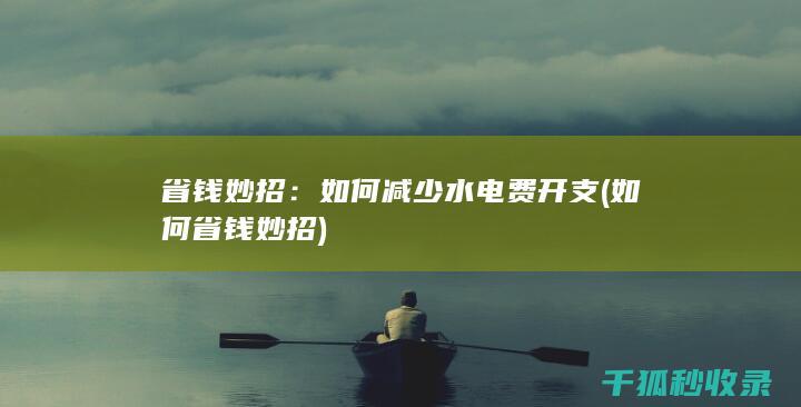 省钱妙招：如何减少水电费开支 (如何省钱妙招)
