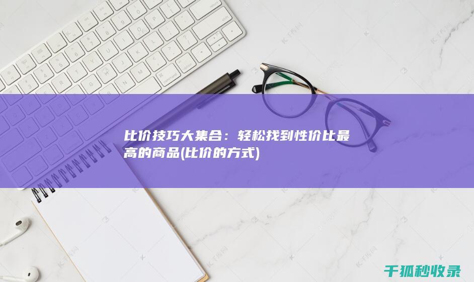 比价技巧大集合：轻松找到性价比最高的商品 (比价的方式)