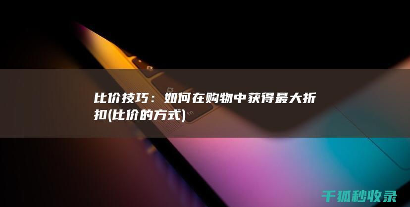 比价技巧：如何在购物中获得最大折扣 (比价的方式)