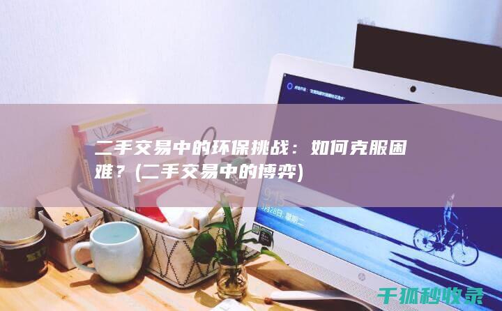 二手交易中的环保挑战：如何克服困难？ (二手交易中的博弈)