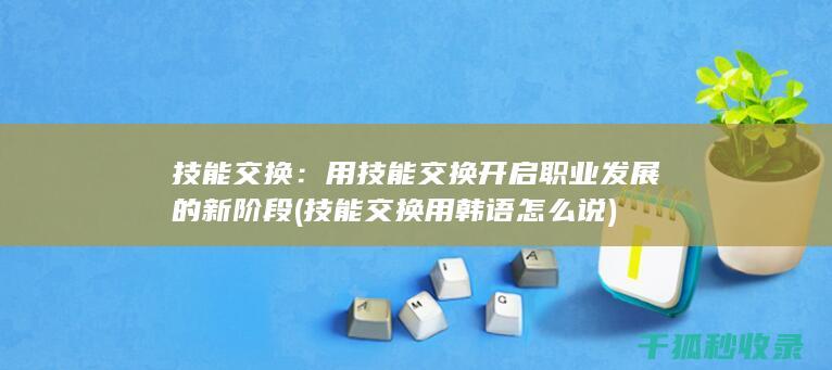 技能交换：用技能交换开启职业发展的新阶段 (技能交换用韩语怎么说)