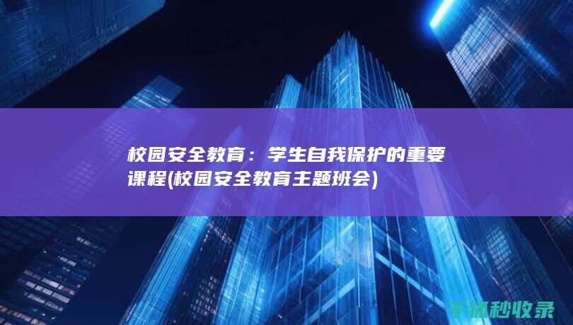 校园安全教育：学生自我保护的重要课程 (校园安全教育主题班会)